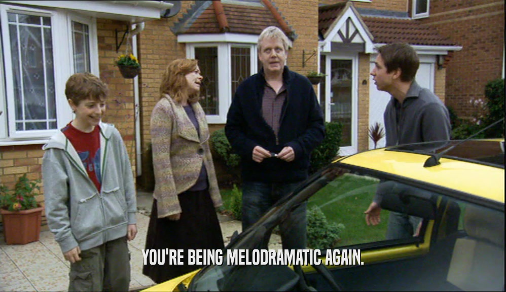 YOU'RE BEING MELODRAMATIC AGAIN.  