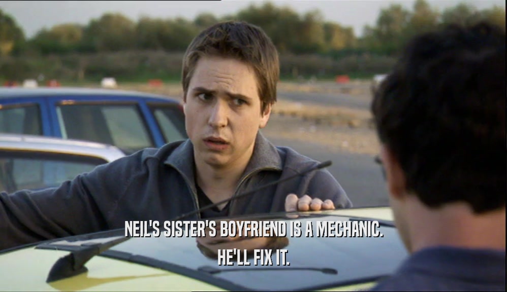 NEIL'S SISTER'S BOYFRIEND IS A MECHANIC.
 HE'LL FIX IT.
 