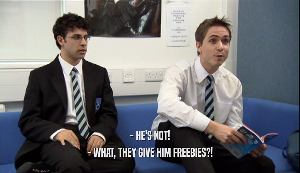 - HE'S NOT!
 - WHAT, THEY GIVE HIM FREEBIES?!
 