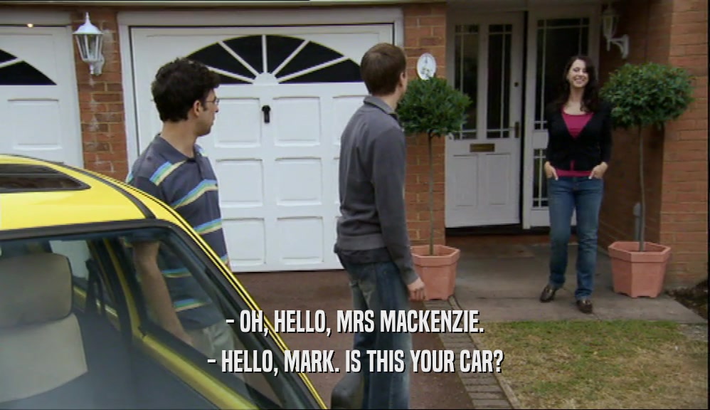 - OH, HELLO, MRS MACKENZIE. - HELLO, MARK. IS THIS YOUR CAR? 