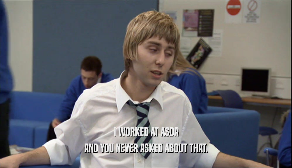 I WORKED AT ASDA AND YOU NEVER ASKED ABOUT THAT. 