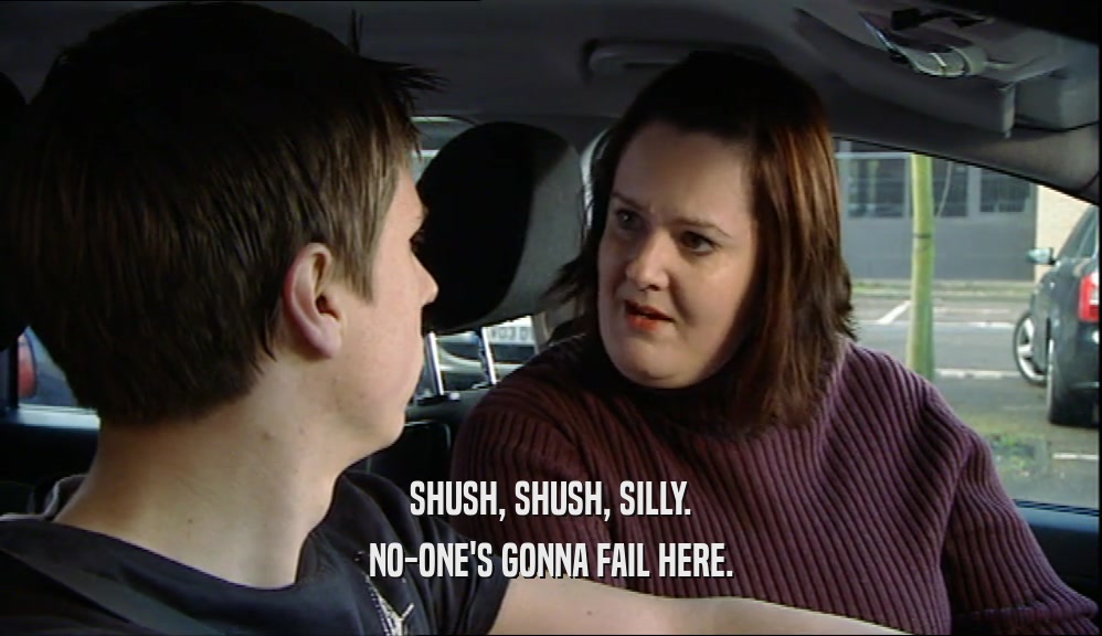 SHUSH, SHUSH, SILLY. NO-ONE'S GONNA FAIL HERE. 