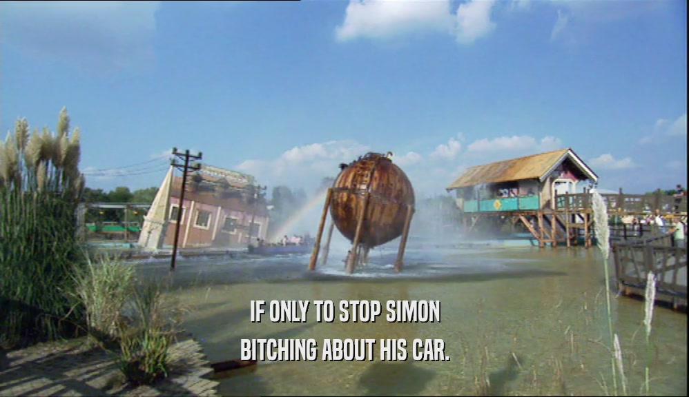 IF ONLY TO STOP SIMON BITCHING ABOUT HIS CAR. 