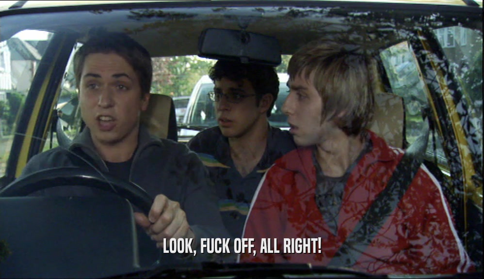 LOOK, FUCK OFF, ALL RIGHT!  