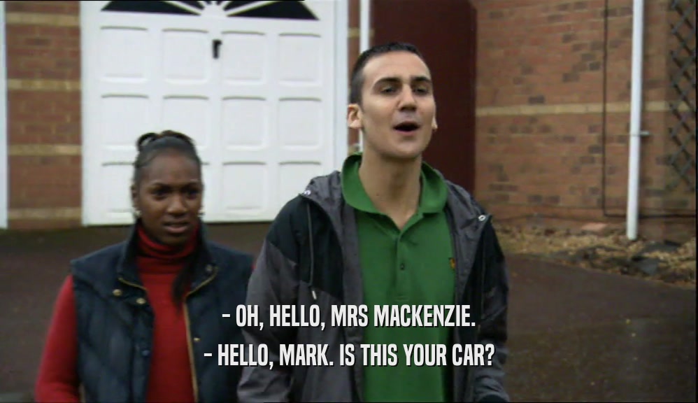 - OH, HELLO, MRS MACKENZIE. - HELLO, MARK. IS THIS YOUR CAR? 