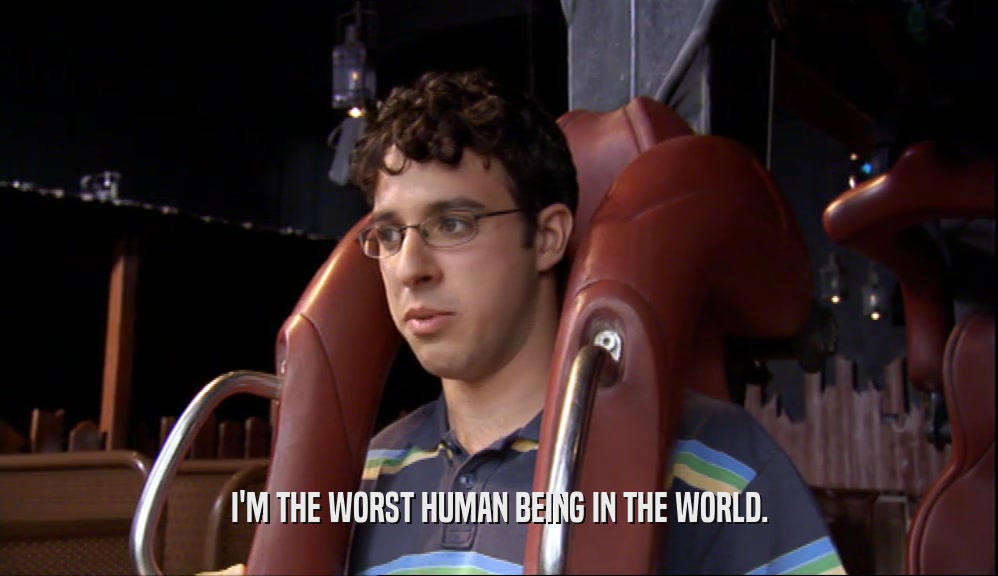 I'M THE WORST HUMAN BEING IN THE WORLD.  