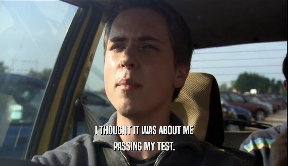 I THOUGHT IT WAS ABOUT ME PASSING MY TEST. 