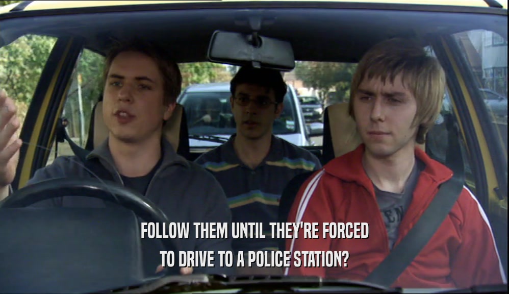 FOLLOW THEM UNTIL THEY'RE FORCED TO DRIVE TO A POLICE STATION? 