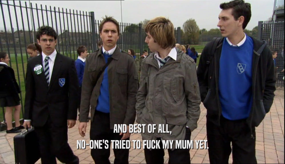 AND BEST OF ALL, NO-ONE'S TRIED TO FUCK MY MUM YET. 