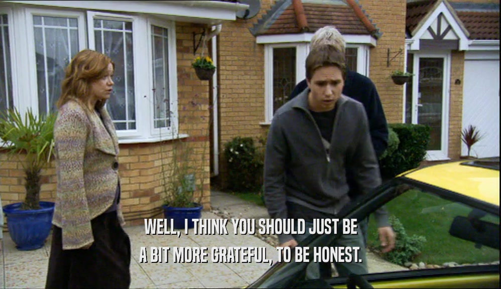 WELL, I THINK YOU SHOULD JUST BE A BIT MORE GRATEFUL, TO BE HONEST. 
