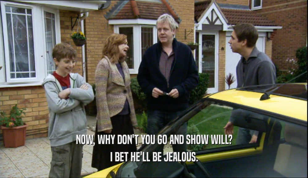 NOW, WHY DON'T YOU GO AND SHOW WILL? I BET HE'LL BE JEALOUS. 