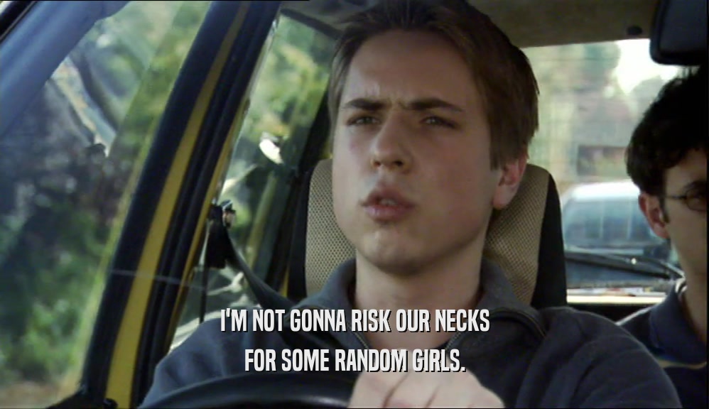 I'M NOT GONNA RISK OUR NECKS FOR SOME RANDOM GIRLS. 