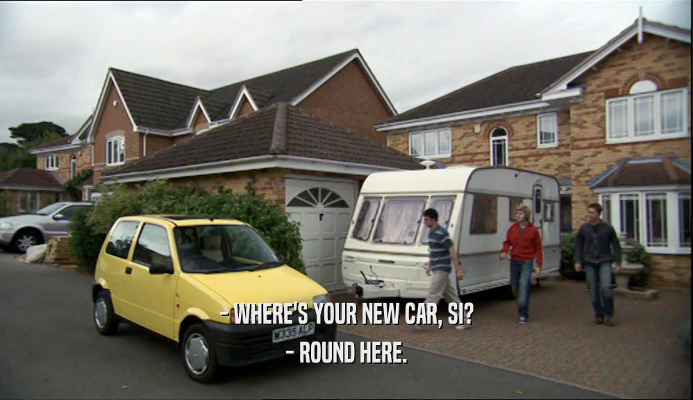 - WHERE'S YOUR NEW CAR, SI? - ROUND HERE. 