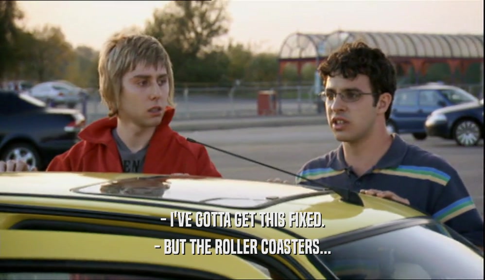 - I'VE GOTTA GET THIS FIXED. - BUT THE ROLLER COASTERS... 