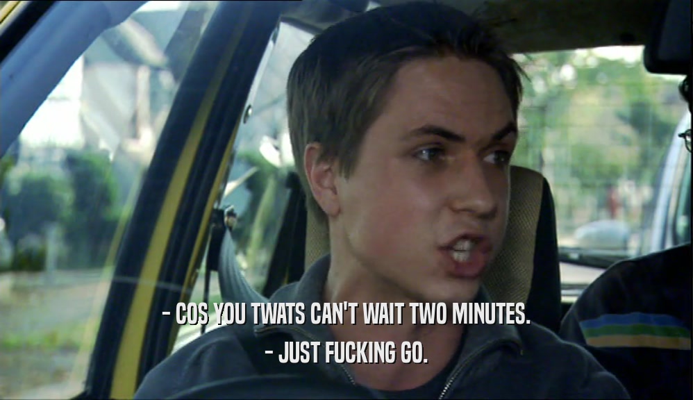 - COS YOU TWATS CAN'T WAIT TWO MINUTES. - JUST FUCKING GO. 