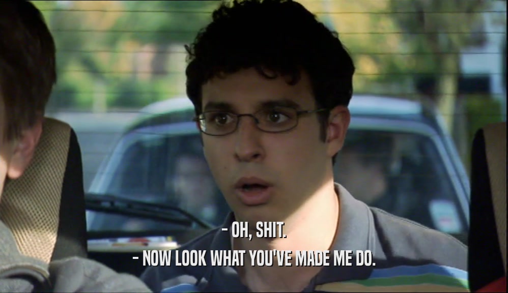 - OH, SHIT. - NOW LOOK WHAT YOU'VE MADE ME DO. 