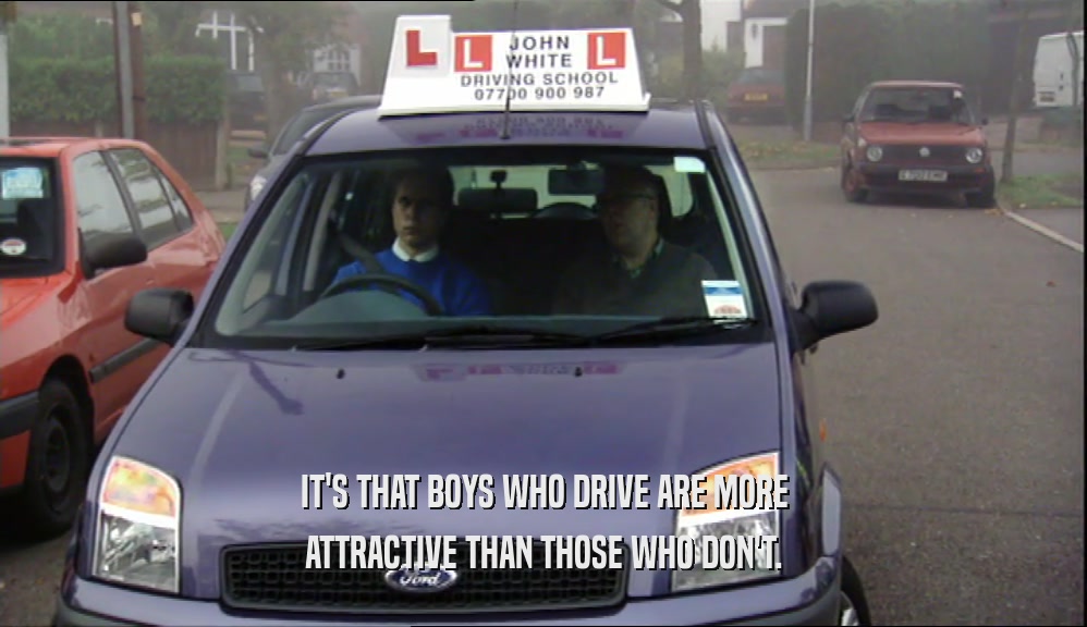 IT'S THAT BOYS WHO DRIVE ARE MORE ATTRACTIVE THAN THOSE WHO DON'T. 