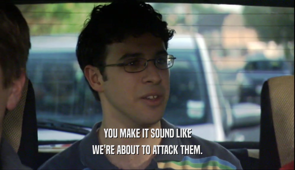 YOU MAKE IT SOUND LIKE WE'RE ABOUT TO ATTACK THEM. 