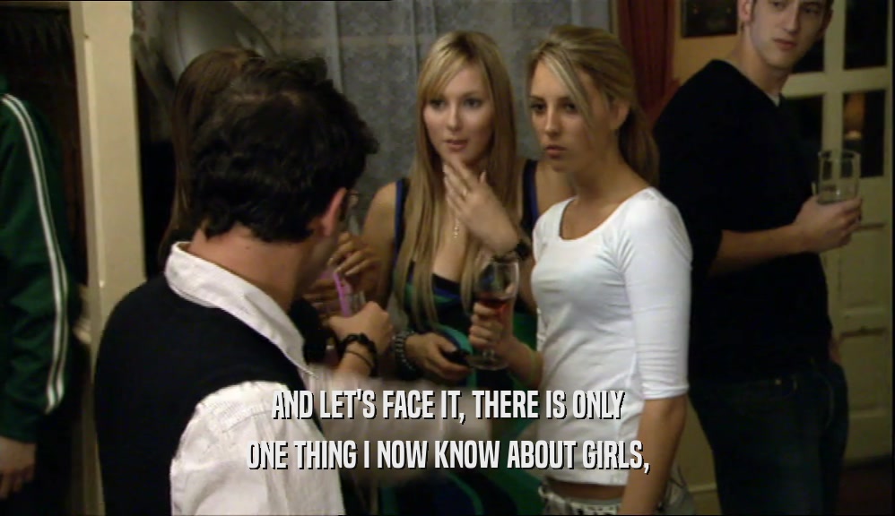 AND LET'S FACE IT, THERE IS ONLY ONE THING I NOW KNOW ABOUT GIRLS, 