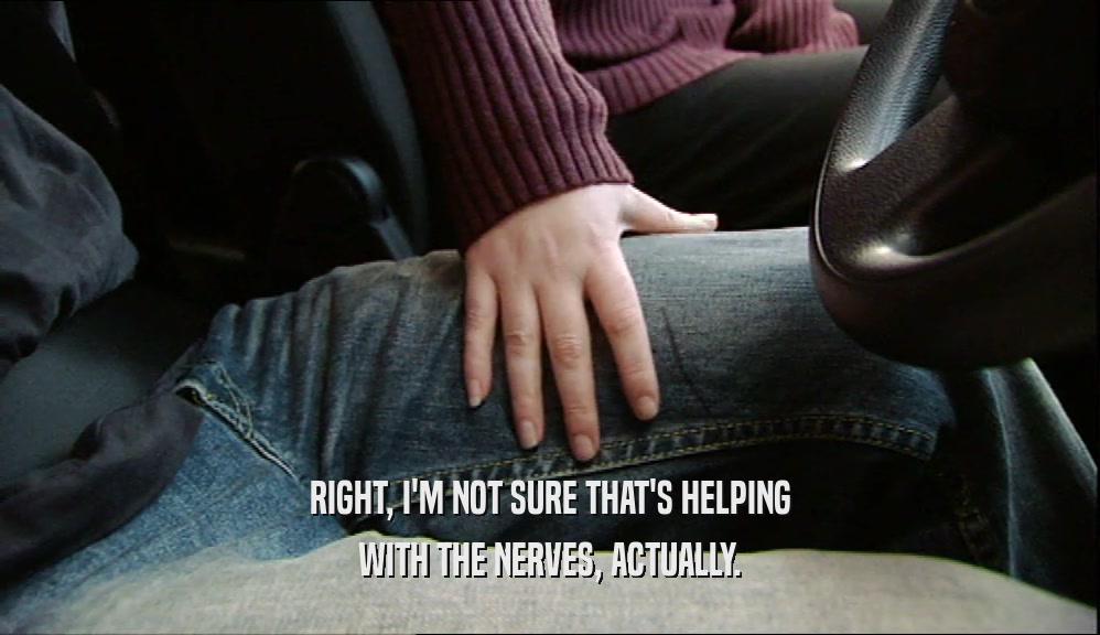 RIGHT, I'M NOT SURE THAT'S HELPING WITH THE NERVES, ACTUALLY. 