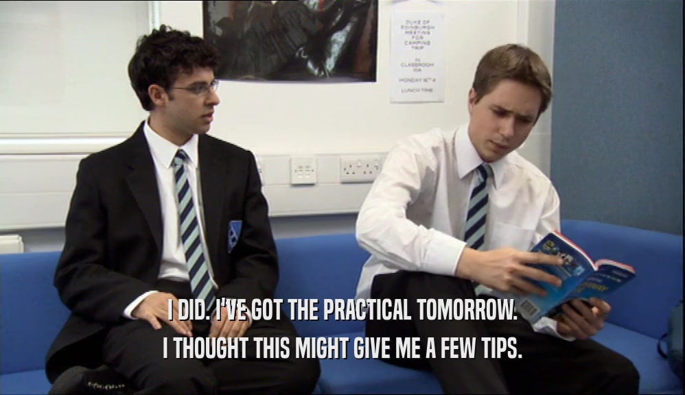 I DID. I'VE GOT THE PRACTICAL TOMORROW. I THOUGHT THIS MIGHT GIVE ME A FEW TIPS. 