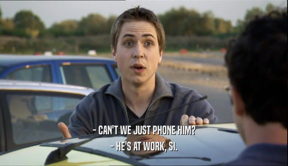 - CAN'T WE JUST PHONE HIM? - HE'S AT WORK, SI. 