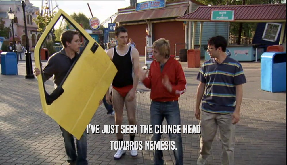 I'VE JUST SEEN THE CLUNGE HEAD TOWARDS NEMESIS. 