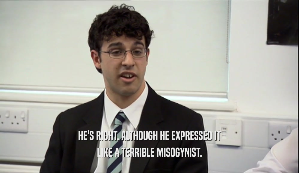 HE'S RIGHT. ALTHOUGH HE EXPRESSED IT LIKE A TERRIBLE MISOGYNIST. 