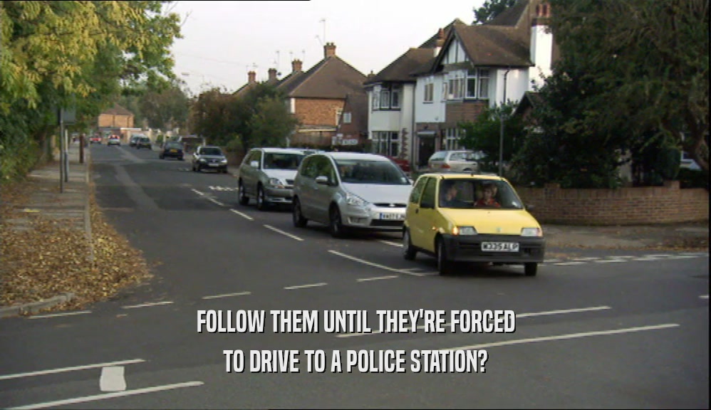 FOLLOW THEM UNTIL THEY'RE FORCED TO DRIVE TO A POLICE STATION? 