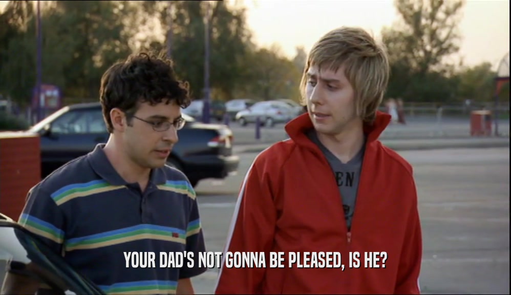 YOUR DAD'S NOT GONNA BE PLEASED, IS HE?  