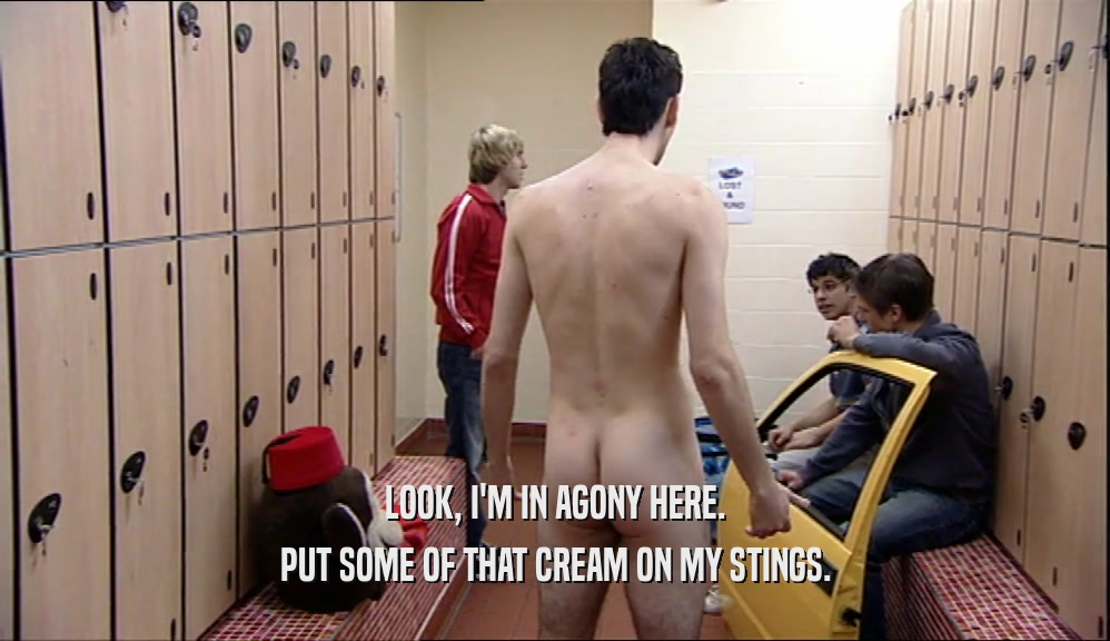 LOOK, I'M IN AGONY HERE. PUT SOME OF THAT CREAM ON MY STINGS. 