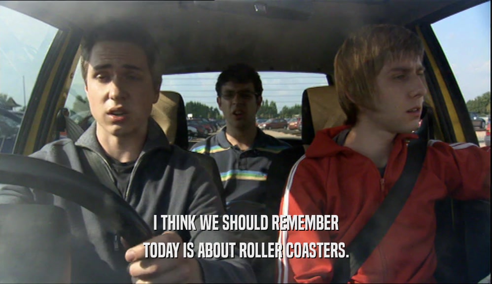 I THINK WE SHOULD REMEMBER TODAY IS ABOUT ROLLER COASTERS. 
