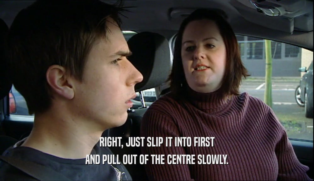 RIGHT, JUST SLIP IT INTO FIRST AND PULL OUT OF THE CENTRE SLOWLY. 