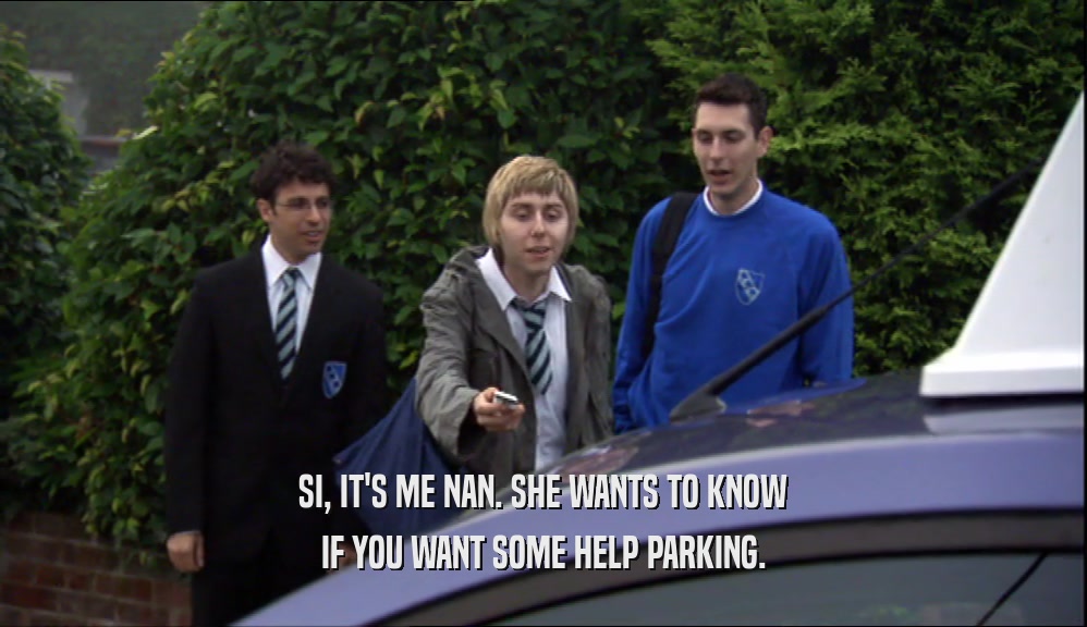 SI, IT'S ME NAN. SHE WANTS TO KNOW
 IF YOU WANT SOME HELP PARKING.
 