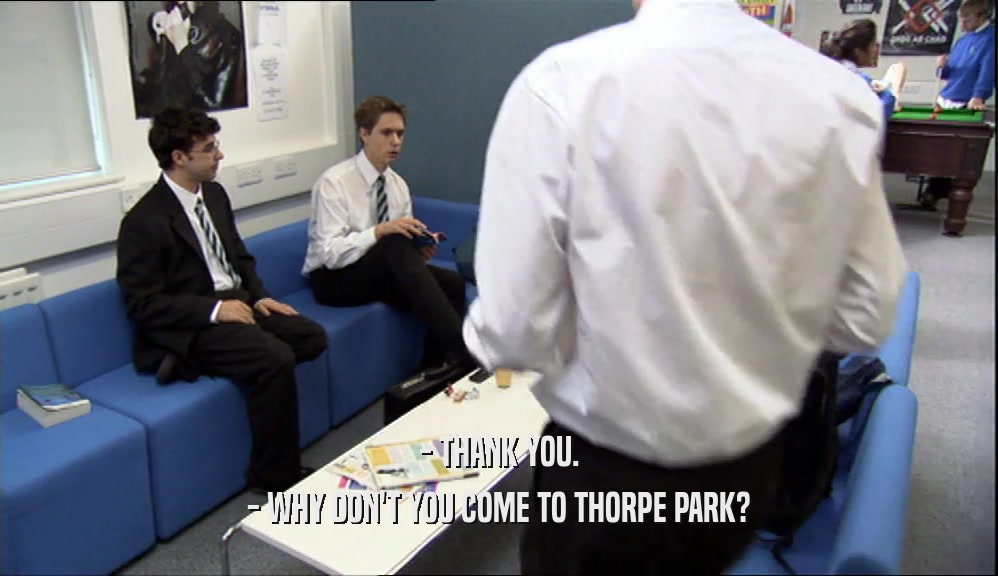 - THANK YOU.
 - WHY DON'T YOU COME TO THORPE PARK?
 