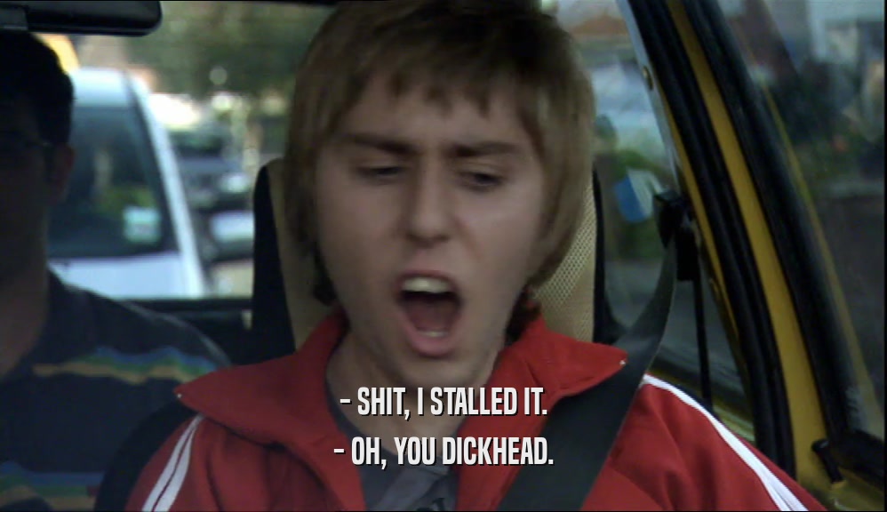 - SHIT, I STALLED IT. - OH, YOU DICKHEAD. 