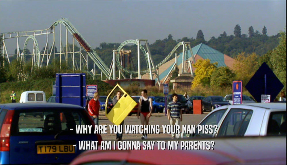 - WHY ARE YOU WATCHING YOUR NAN PISS? - WHAT AM I GONNA SAY TO MY PARENTS? 