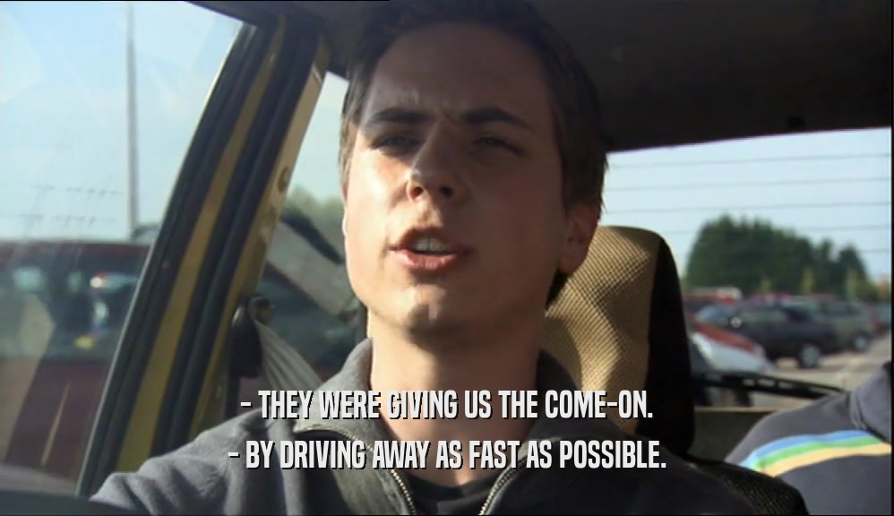 - THEY WERE GIVING US THE COME-ON.
 - BY DRIVING AWAY AS FAST AS POSSIBLE.
 