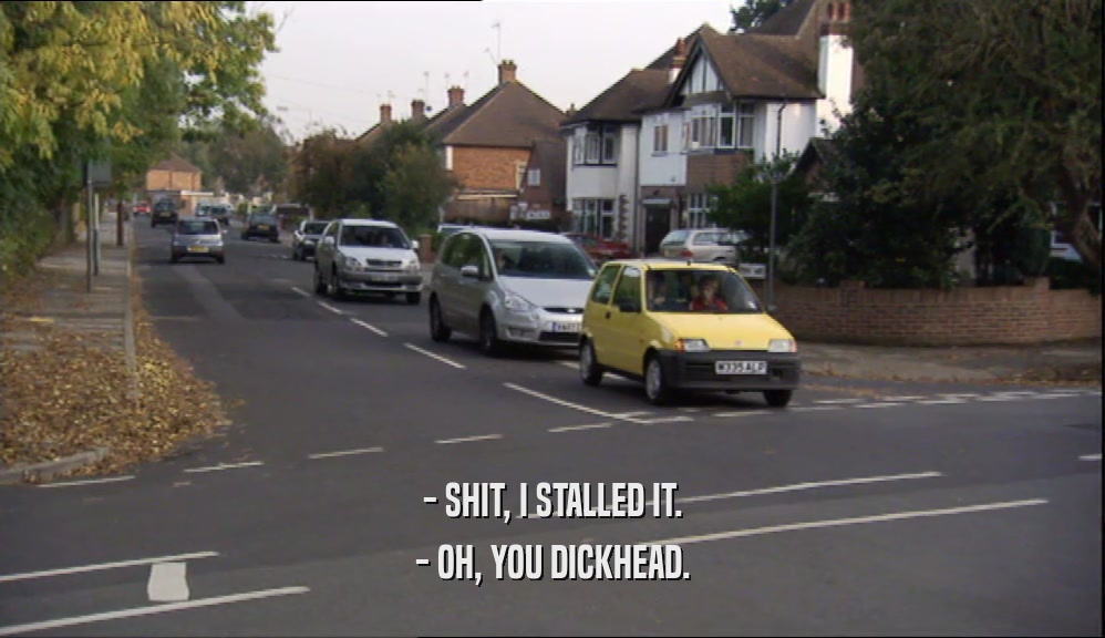 - SHIT, I STALLED IT. - OH, YOU DICKHEAD. 