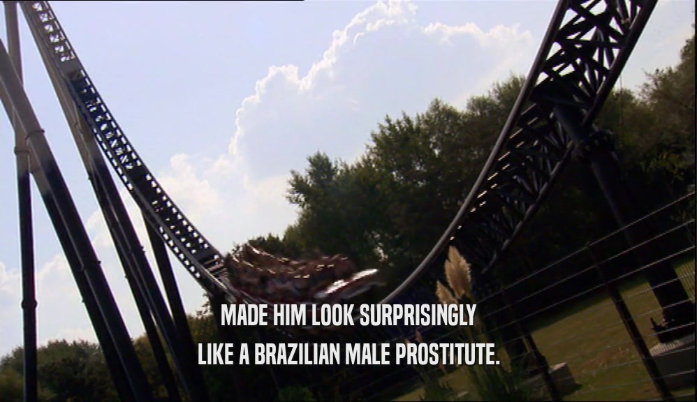 MADE HIM LOOK SURPRISINGLY LIKE A BRAZILIAN MALE PROSTITUTE. 