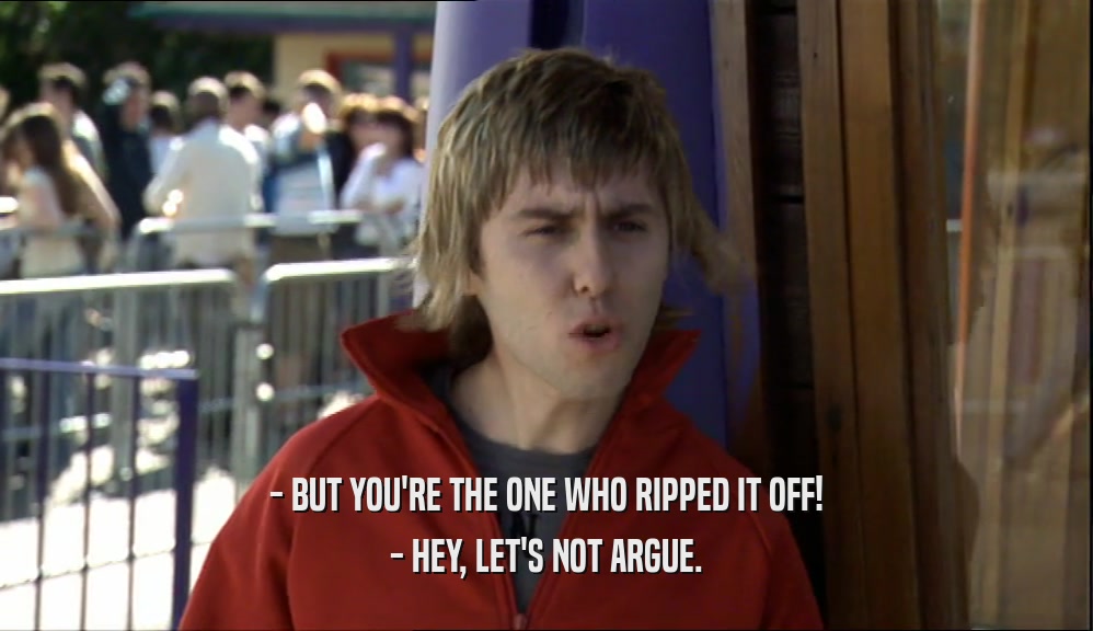 - BUT YOU'RE THE ONE WHO RIPPED IT OFF! - HEY, LET'S NOT ARGUE. 