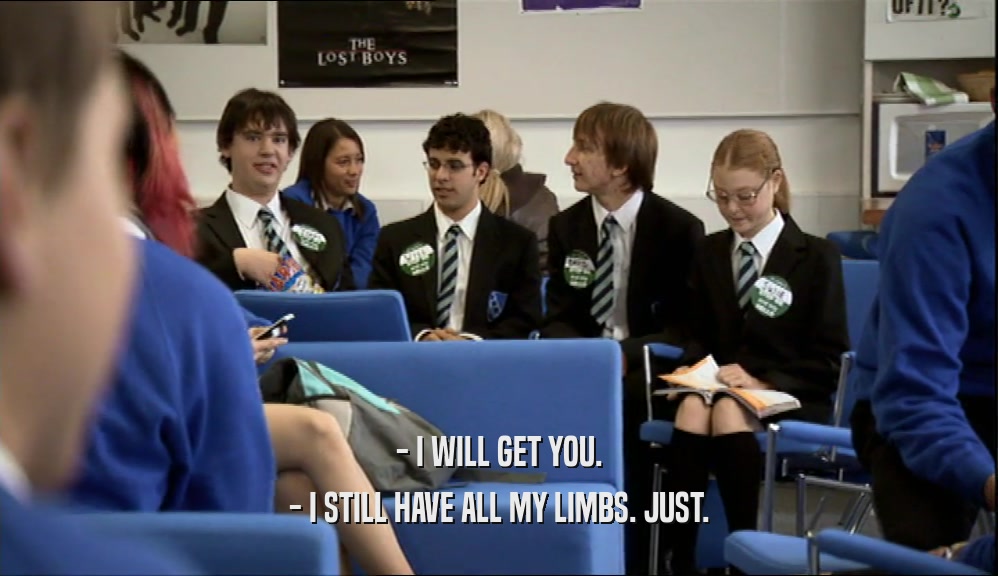 - I WILL GET YOU. - I STILL HAVE ALL MY LIMBS. JUST. 