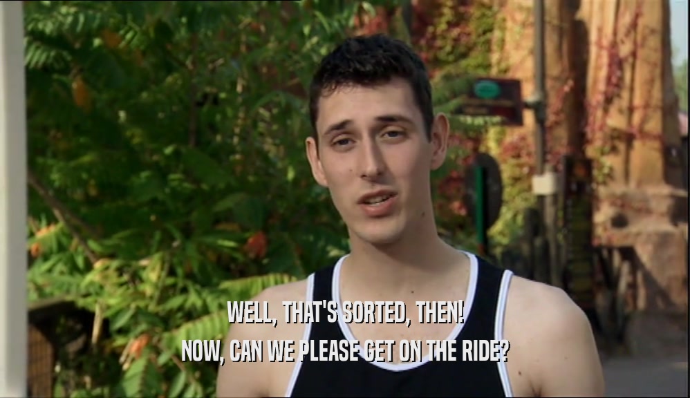 WELL, THAT'S SORTED, THEN! NOW, CAN WE PLEASE GET ON THE RIDE? 