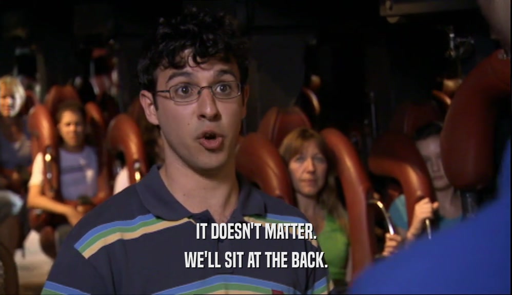 IT DOESN'T MATTER. WE'LL SIT AT THE BACK. 