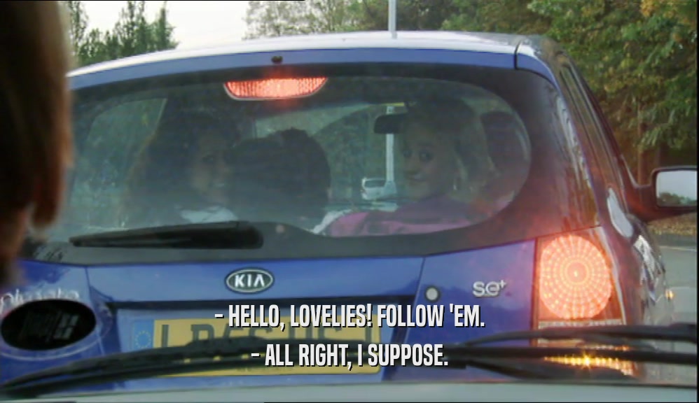 - HELLO, LOVELIES! FOLLOW 'EM. - ALL RIGHT, I SUPPOSE. 