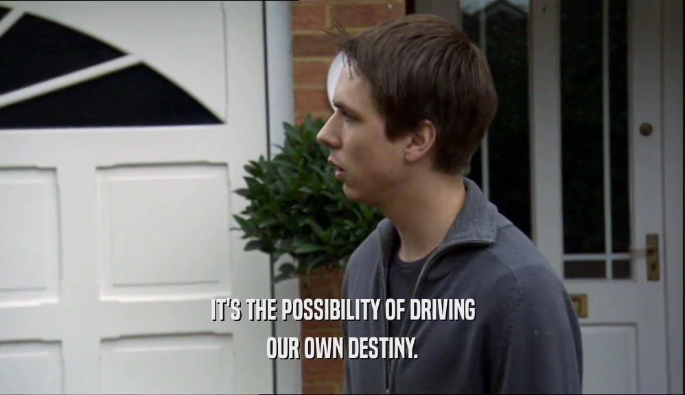 IT'S THE POSSIBILITY OF DRIVING OUR OWN DESTINY. 