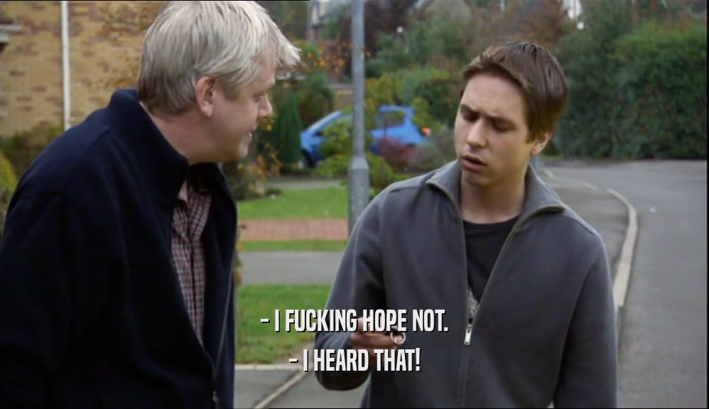 - I FUCKING HOPE NOT. - I HEARD THAT! 