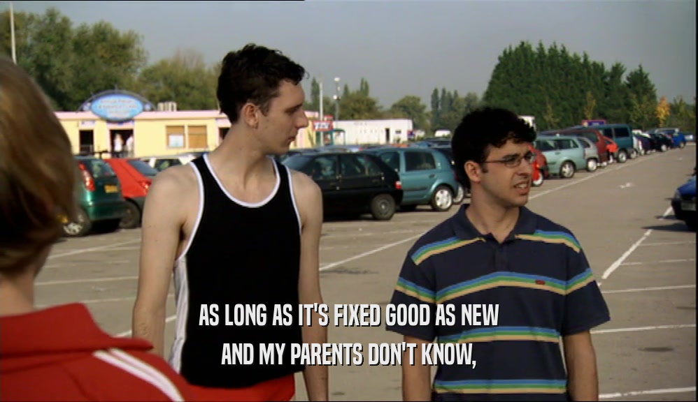 AS LONG AS IT'S FIXED GOOD AS NEW AND MY PARENTS DON'T KNOW, 