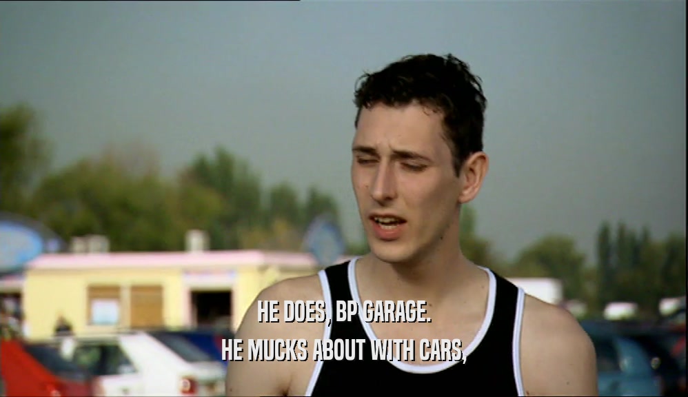 HE DOES, BP GARAGE. HE MUCKS ABOUT WITH CARS, 