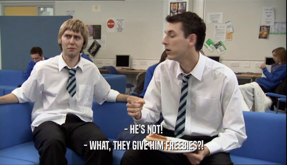 - HE'S NOT! - WHAT, THEY GIVE HIM FREEBIES?! 